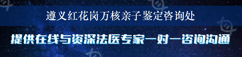 遵义红花岗万核亲子鉴定咨询处